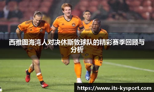 西雅图海湾人对决休斯敦球队的精彩赛季回顾与分析