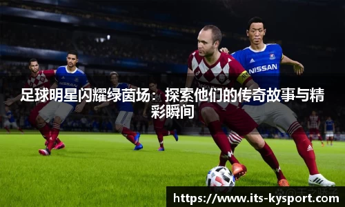 足球明星闪耀绿茵场：探索他们的传奇故事与精彩瞬间